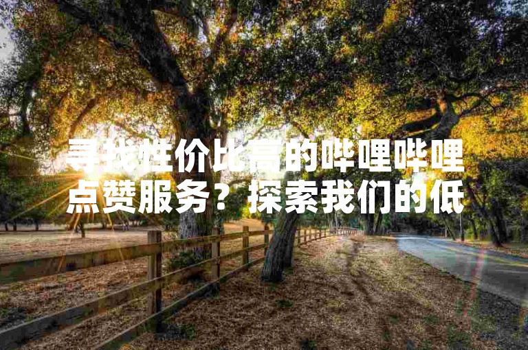 寻找性价比高的哔哩哔哩点赞服务？探索我们的低价代网站刷业务，提升您的视频热度！