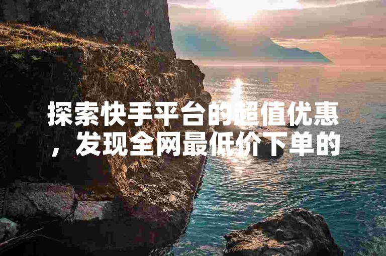 探索快手平台的超值优惠，发现全网最低价下单的秘诀，尽在ks推广自助网站，让您轻松享受购物乐趣。
