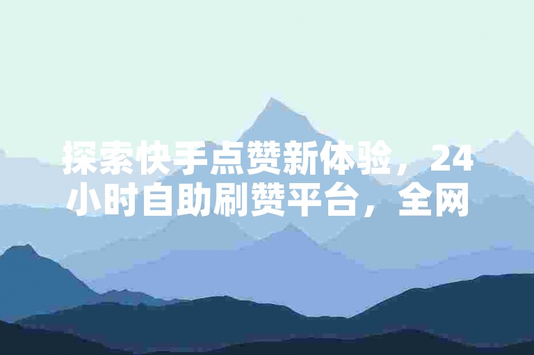 探索快手点赞新体验，24小时自助刷赞平台，全网业务随心订。