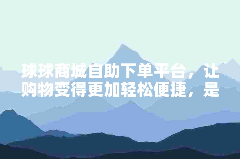 球球商城自助下单平台，让购物变得更加轻松便捷，是您理想的在线购买伙伴。