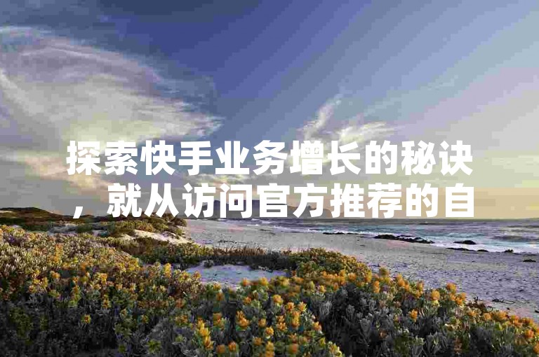 探索快手业务增长的秘诀，就从访问官方推荐的自助下单网站开始。