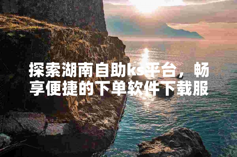 探索湖南自助ks平台，畅享便捷的下单软件下载服务，抖音赞增长无忧，一站式解决您的需求。