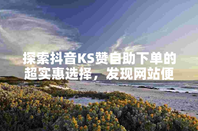 探索抖音KS赞自助下单的超实惠选择，发现网站便宜收藏的秘密，尽在抖音低价自助平台。