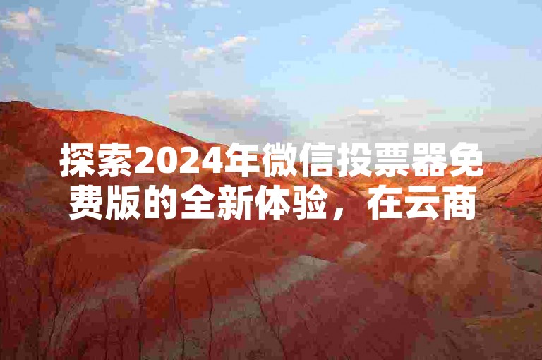 探索2024年微信投票器免费版的全新体验，在云商城轻松在线下单，享受便捷服务！