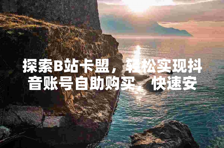 探索B站卡盟，轻松实现抖音账号自助购买，快速安全，满足您的所有需求。