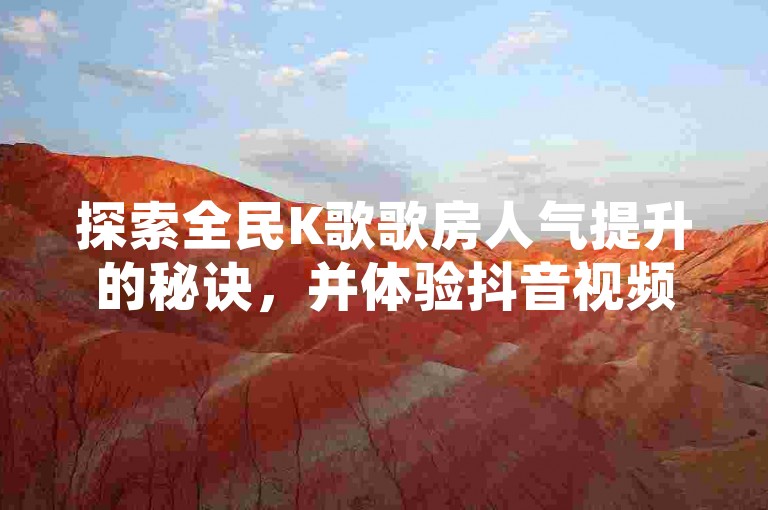 探索全民K歌歌房人气提升的秘诀，并体验抖音视频双击量激增的服务，请访问我们的24小时在线平台。