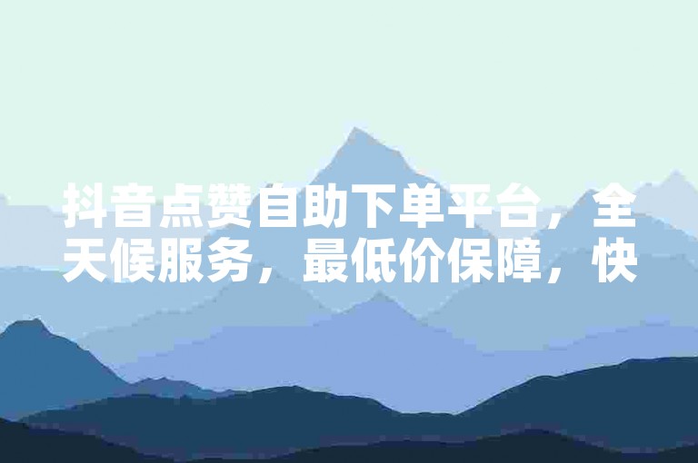 抖音点赞自助下单平台，全天候服务，最低价保障，快速提升您的KS赞数。