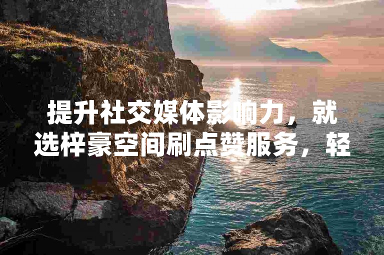 提升社交媒体影响力，就选梓豪空间刷点赞服务，轻松获得10000播放量，立即下载点赞助手app开启热门之旅。