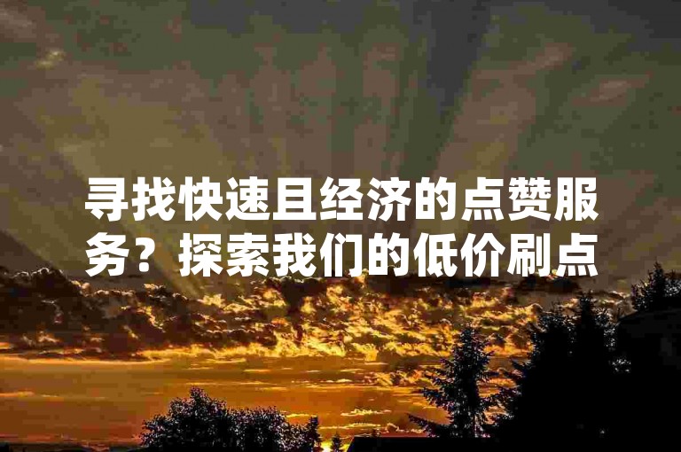 寻找快速且经济的点赞服务？探索我们的低价刷点赞平台，实现dy点赞秒到账的高效体验。