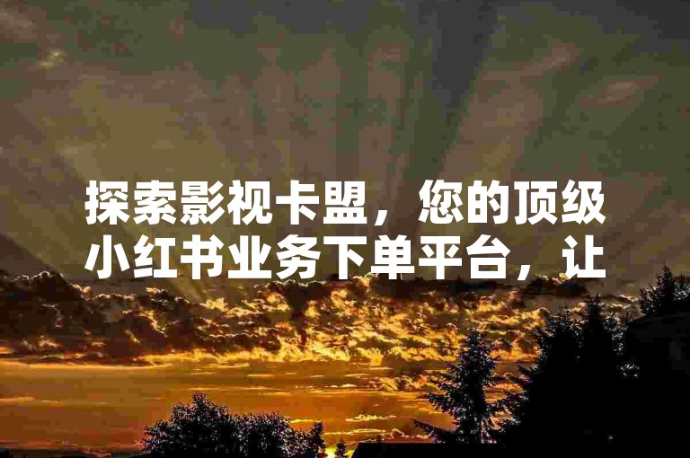 探索影视卡盟，您的顶级小红书业务下单平台，让内容创作与分享变得更加简单高效。