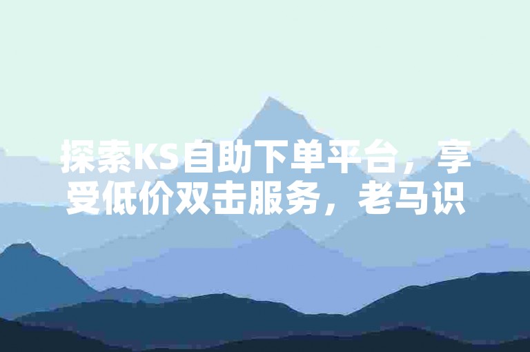 探索KS自助下单平台，享受低价双击服务，老马识途，专业可靠。