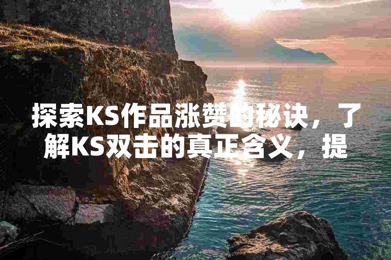 探索KS作品涨赞的秘诀，了解KS双击的真正含义，提升您的社交媒体影响力。
