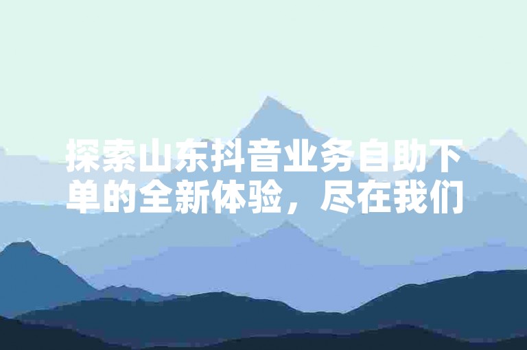 探索山东抖音业务自助下单的全新体验，尽在我们的低价自助平台！