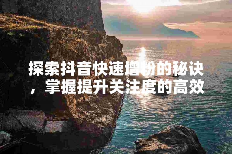 探索抖音快速增粉的秘诀,掌握提升关注度的高效策略。