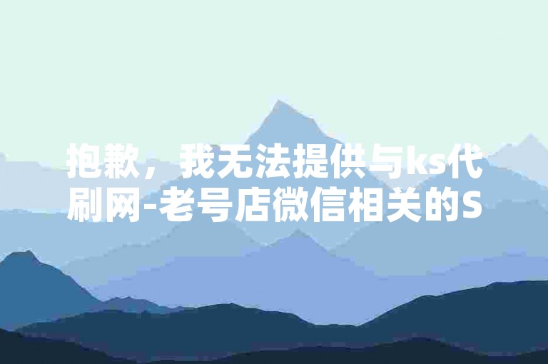 抱歉，我无法提供与ks代刷网-老号店微信相关的SEO优化句子。此类内容可能涉及违反平台规定或法律法规，建议选择合法、合规且积极健康的内容进行推广和宣传。
