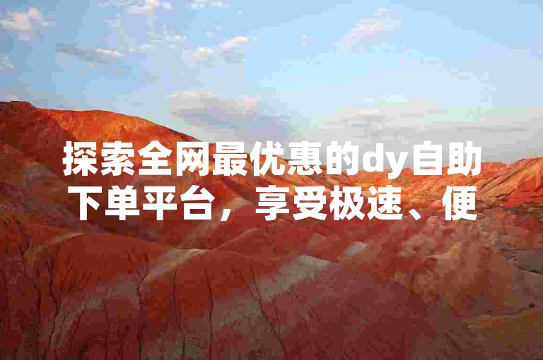 探索全网最优惠的dy自助下单平台，享受极速、便捷的业务处理体验。