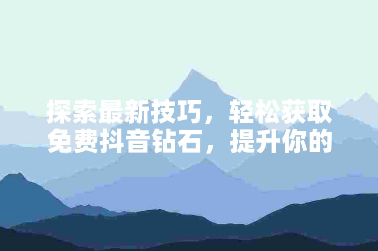 探索最新技巧,轻松获取免费抖音钻石,提升你的社交魅力!