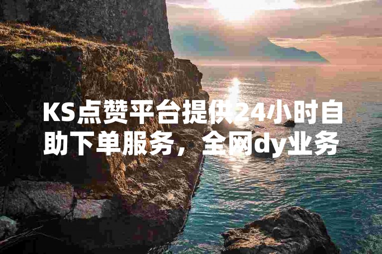 KS点赞平台提供24小时自助下单服务，全网dy业务低价秒刷，助您快速提升人气。