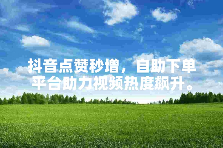 抖音点赞秒增，自助下单平台助力视频热度飙升。