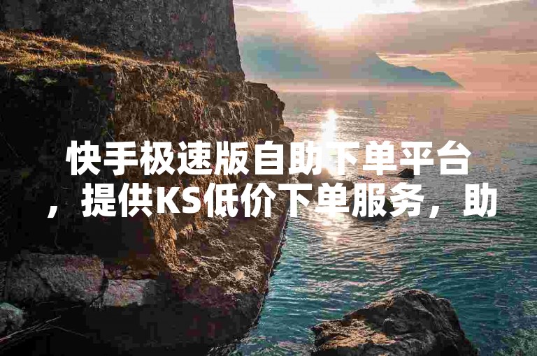 快手极速版自助下单平台，提供KS低价下单服务，助您轻松获取心仪商品。