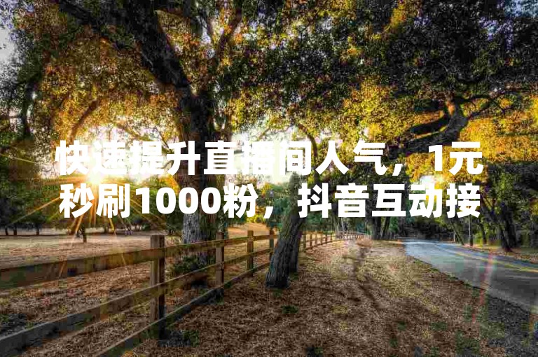 快速提升直播间人气，1元秒刷1000粉，抖音互动接单平台助力直播火爆！