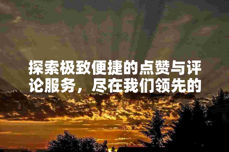 探索极致便捷的点赞与评论服务，尽在我们领先的自助下单平台网站，快手用户的首选之地。