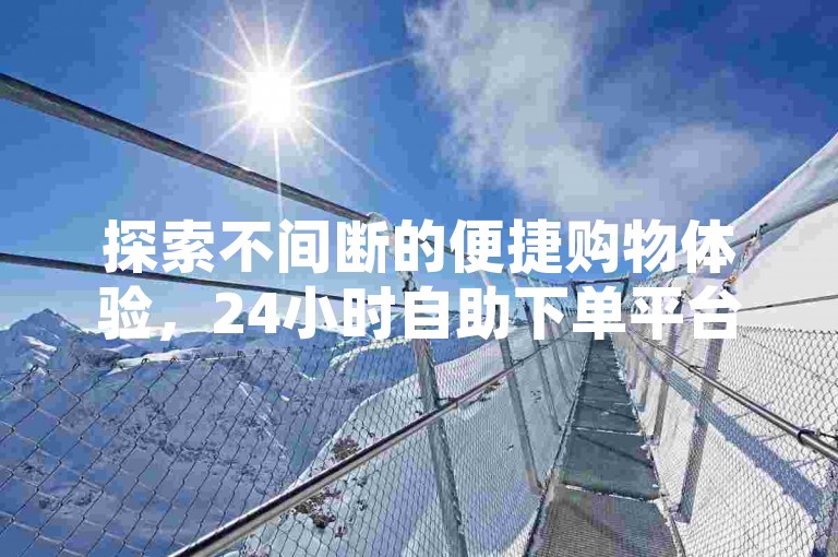 探索不间断的便捷购物体验，24小时自助下单平台Xhs，随时为您服务。