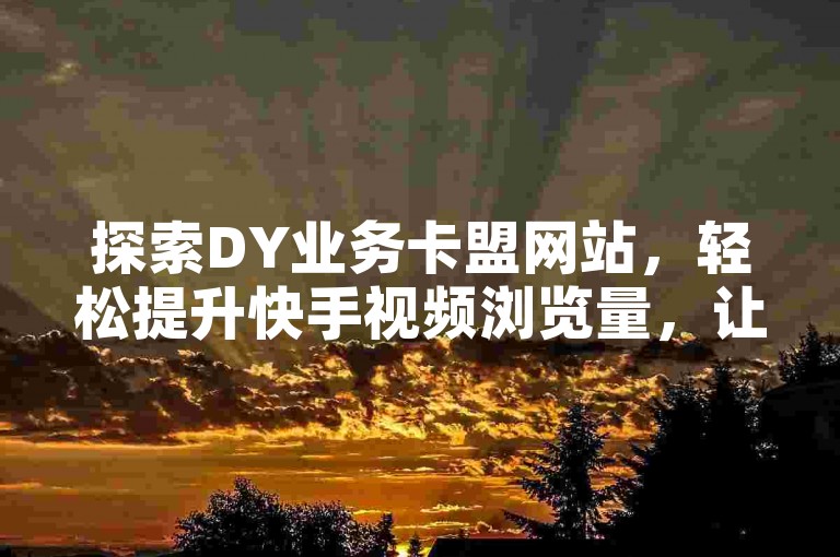 探索DY业务卡盟网站，轻松提升快手视频浏览量，让您的内容获得更多关注！