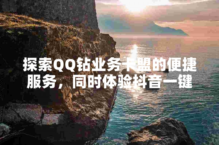 探索QQ钻业务卡盟的便捷服务,同时体验抖音一键取赞神器手机版带来的高效互动。