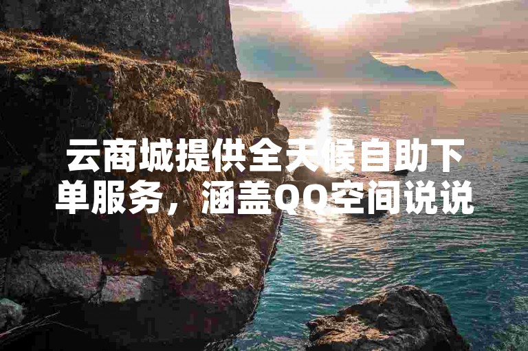 云商城提供全天候自助下单服务，涵盖QQ空间说说赞和购卡之家卡密批发，满足您的在线购物需求。