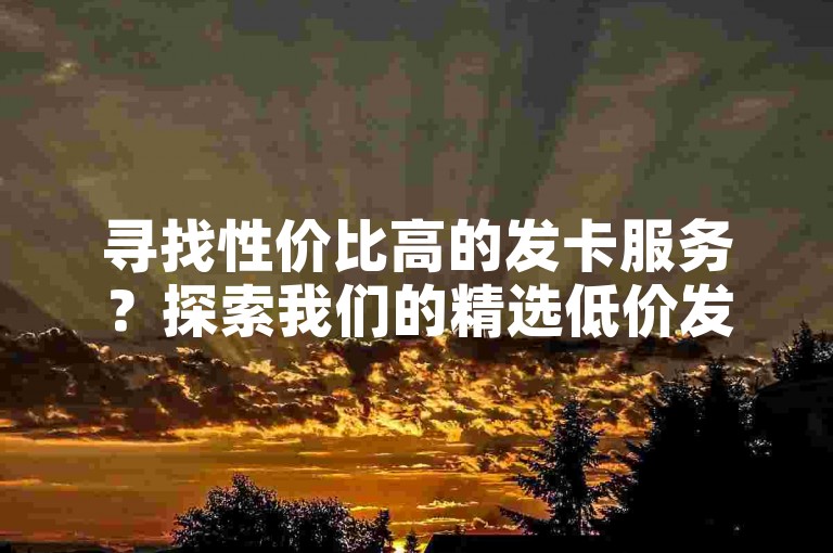 寻找性价比高的发卡服务？探索我们的精选低价发卡平台，享受优惠价格与优质服务的双重惊喜！