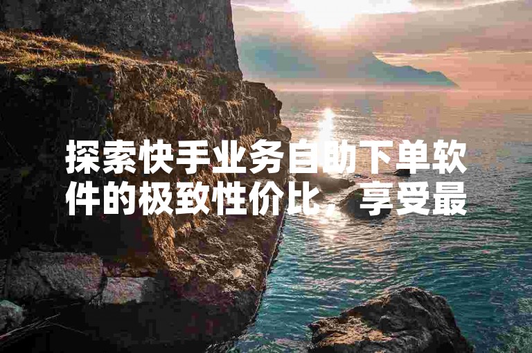探索快手业务自助下单软件的极致性价比，享受最低价的快手刷赞服务。