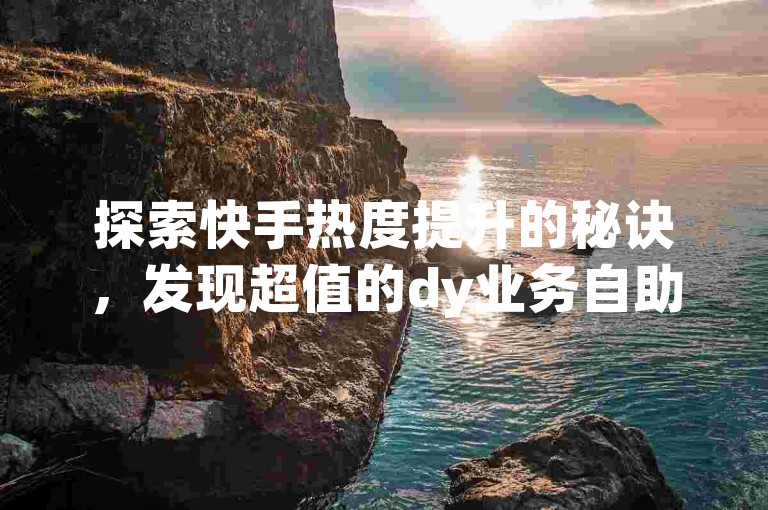 探索快手热度提升的秘诀，发现超值的dy业务自助下单平台——云笙，让您的内容迅速走红！