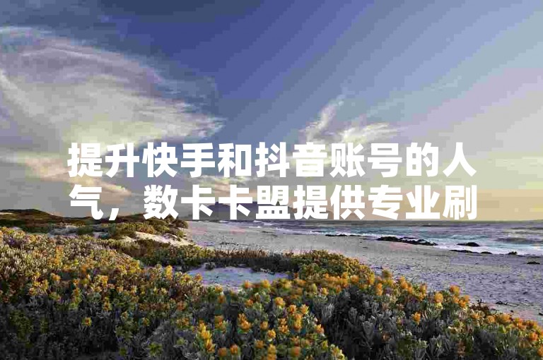 提升快手和抖音账号的人气，数卡卡盟提供专业刷粉服务，助你快速获得五千真实粉丝。