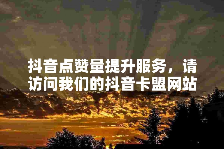 抖音点赞量提升服务,请访问我们的抖音卡盟网站官方平台获取更多信息。