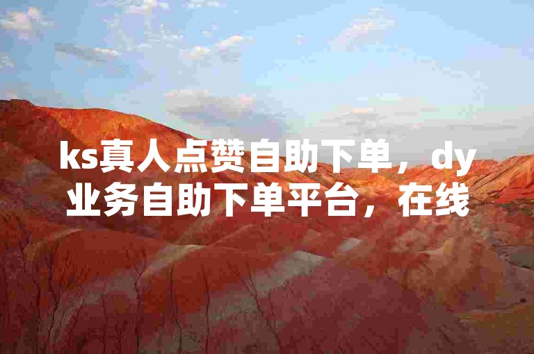 ks真人点赞自助下单,dy业务自助下单平台,在线服务泰安地区,快速提升您的社交媒体影响力。