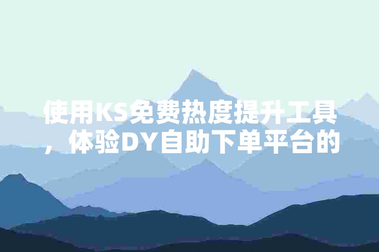 使用KS免费热度提升工具，体验DY自助下单平台的超值优惠。