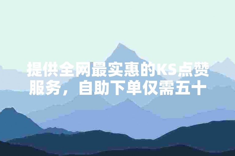 提供全网最实惠的KS点赞服务，自助下单仅需五十个赞起。