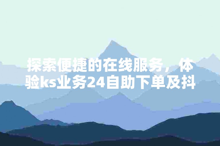 探索便捷的在线服务，体验ks业务24自助下单及抖音赞快速自助平台-蚂蚁网站，您的社交媒体增长加速器。