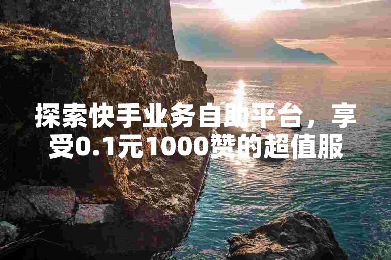 探索快手业务自助平台，享受0.1元1000赞的超值服务，快速提升你的社交影响力。