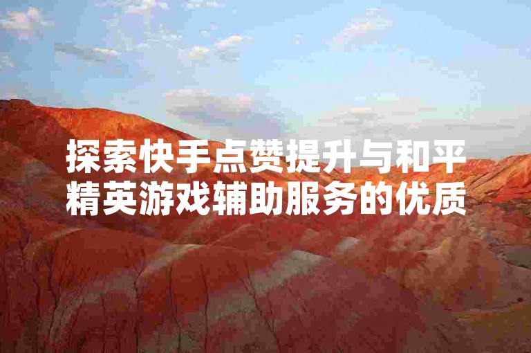 探索快手点赞提升与和平精英游戏辅助服务的优质平台，安全快捷，助力您的社交与游戏体验。