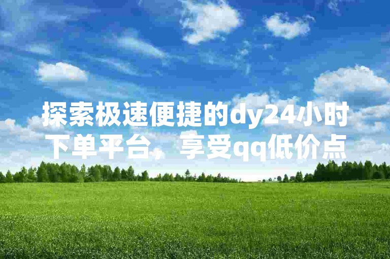 探索极速便捷的dy24小时下单平台，享受qq低价点赞自助业务带来的高效社交助力，拼多多小号自助购买平台让您轻松拓展电商边界，卡盟平台自助下单低价，开启您的网络营销新篇章。