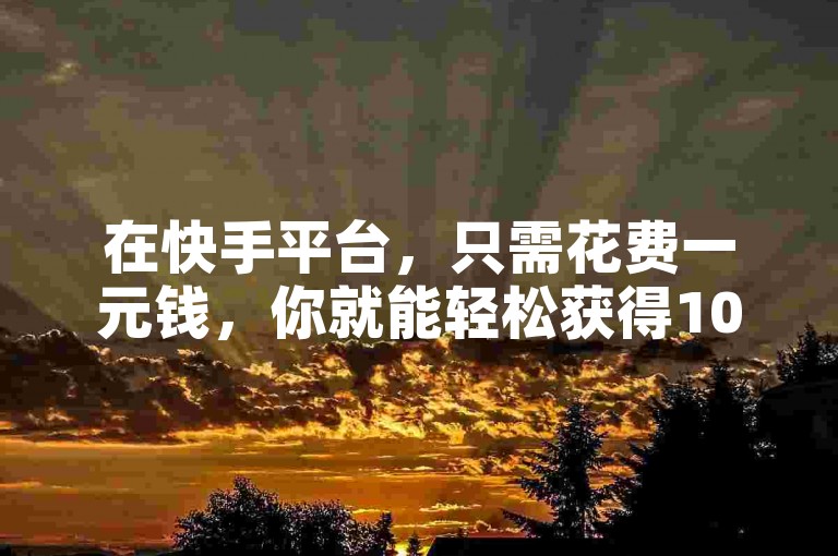 在快手平台,只需花费一元钱,你就能轻松获得100个赞!