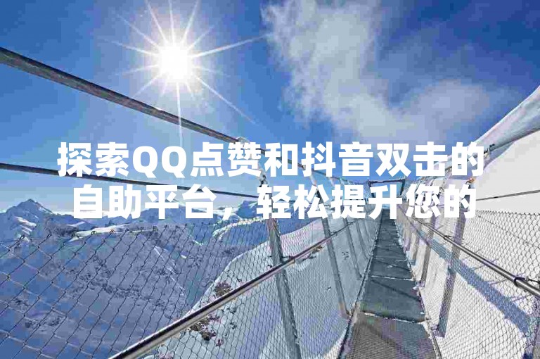 探索QQ点赞和抖音双击的自助平台，轻松提升您的社交媒体影响力。