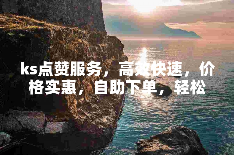 ks点赞服务，高效快速，价格实惠，自助下单，轻松提升业务热度。