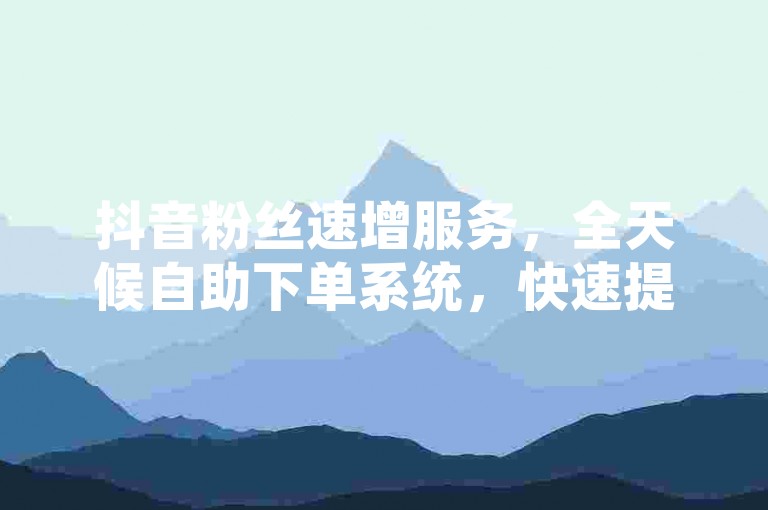 抖音粉丝速增服务，全天候自助下单系统，快速提升您的社交影响力。