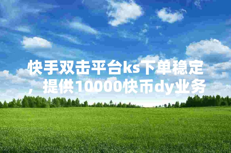 快手双击平台ks下单稳定，提供10000快币dy业务自助下单及在线qq业务名片服务。