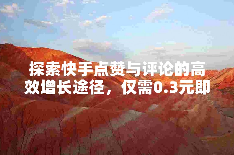 探索快手点赞与评论的高效增长途径，仅需0.3元即可获得10000次真实互动。