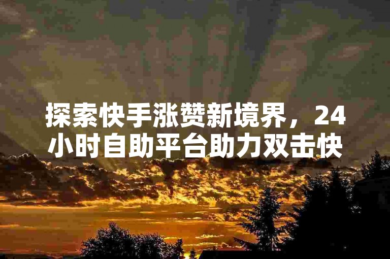 探索快手涨赞新境界，24小时自助平台助力双击快手去水印，轻松提升内容影响力。