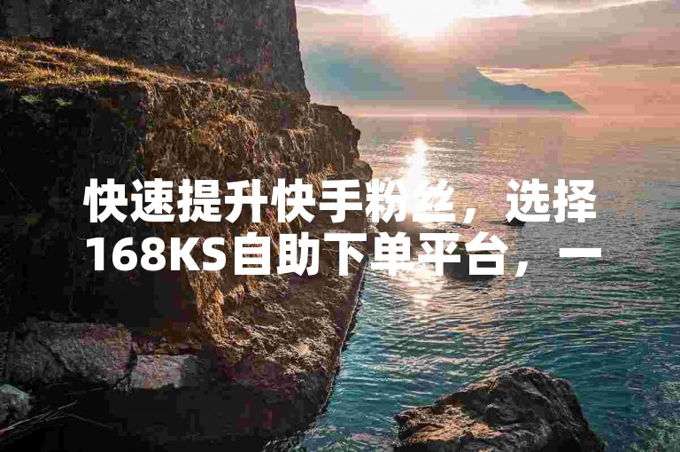 快速提升快手粉丝，选择168KS自助下单平台，一元即可涨粉。
